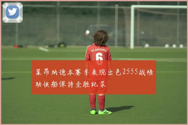 莱昂纳德本赛季表现出色2555战绩助快船保持全胜纪录