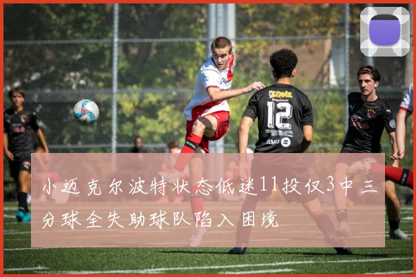小迈克尔波特状态低迷11投仅3中三分球全失助球队陷入困境