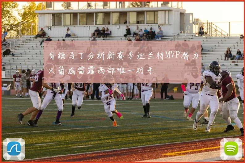 肯扬马丁分析新赛季杜兰特MVP潜力火箭成雷霆西部唯一对手