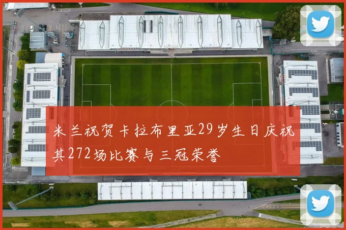 米兰祝贺卡拉布里亚29岁生日庆祝其272场比赛与三冠荣誉