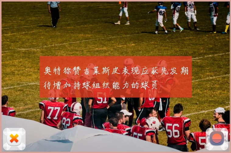 奥特称赞吉莱斯皮表现应获先发期待增加持球组织能力的球员