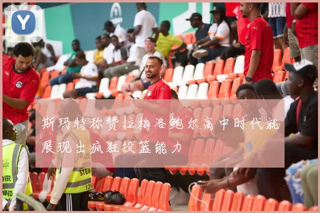 斯玛特称赞拉梅洛鲍尔高中时代就展现出疯狂投篮能力