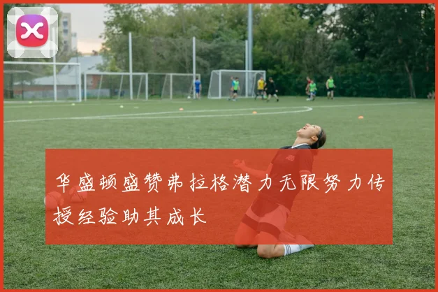 华盛顿盛赞弗拉格潜力无限努力传授经验助其成长