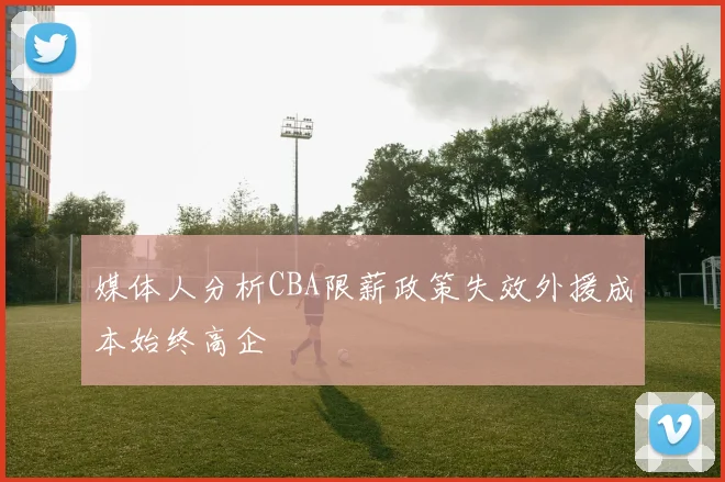 媒体人分析CBA限薪政策失效外援成本始终高企