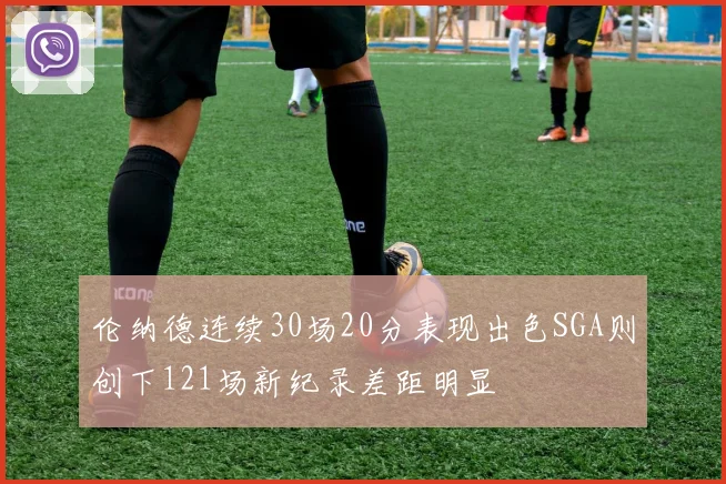 伦纳德连续30场20分表现出色SGA则创下121场新纪录差距明显