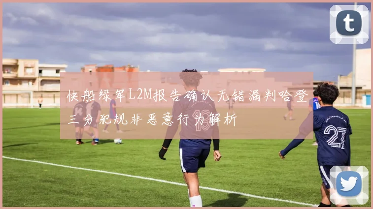 快船绿军L2M报告确认无错漏判哈登三分犯规非恶意行为解析