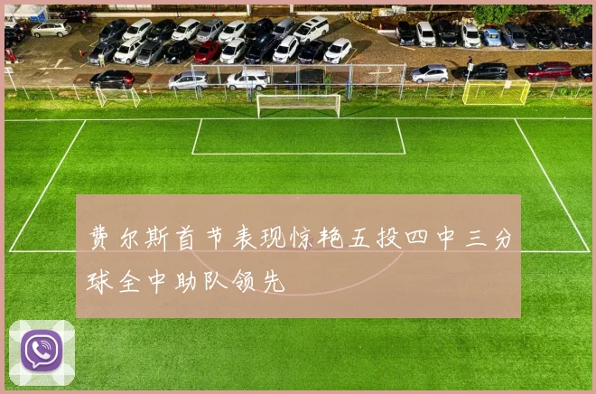 费尔斯首节表现惊艳五投四中三分球全中助队领先