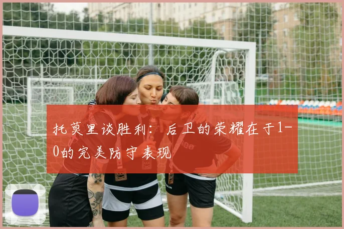托莫里谈胜利：后卫的荣耀在于1-0的完美防守表现