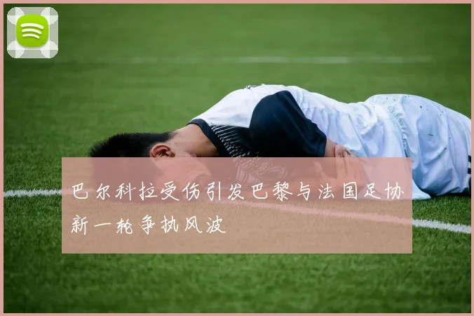 巴尔科拉受伤引发巴黎与法国足协新一轮争执风波