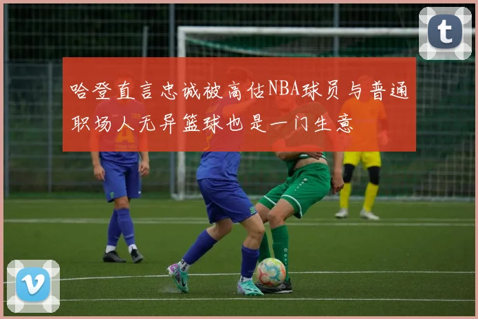 哈登直言忠诚被高估NBA球员与普通职场人无异篮球也是一门生意