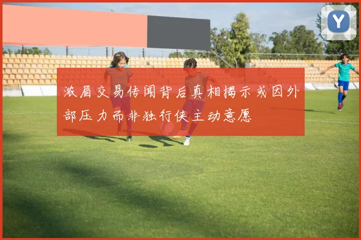 浓眉交易传闻背后真相揭示或因外部压力而非独行侠主动意愿