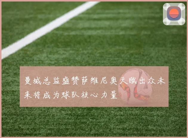 曼城总监盛赞萨维尼奥天赋出众未来将成为球队核心力量