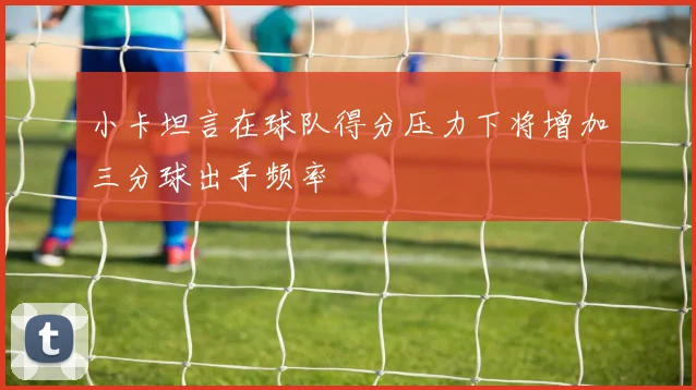 小卡坦言在球队得分压力下将增加三分球出手频率