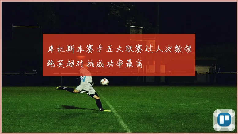 库杜斯本赛季五大联赛过人次数领跑英超对抗成功率最高