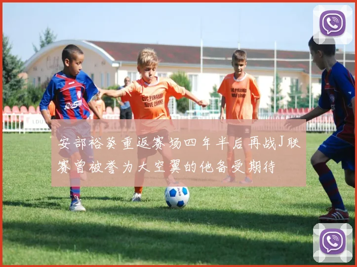 安部裕葵重返赛场四年半后再战J联赛曾被誉为大空翼的他备受期待