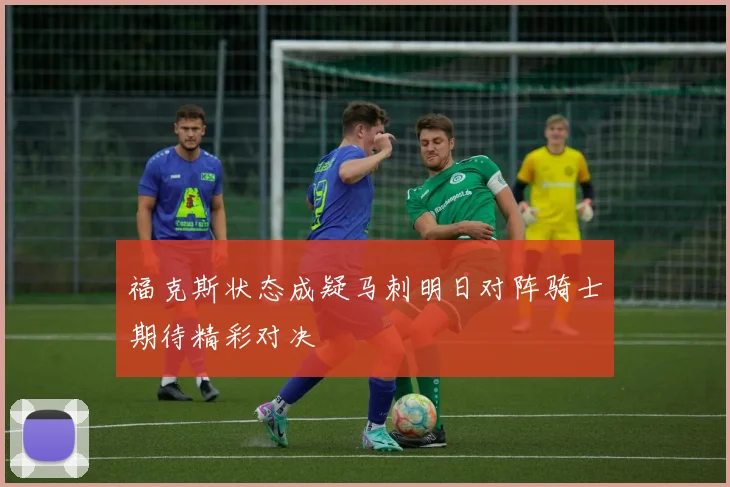 福克斯状态成疑马刺明日对阵骑士期待精彩对决