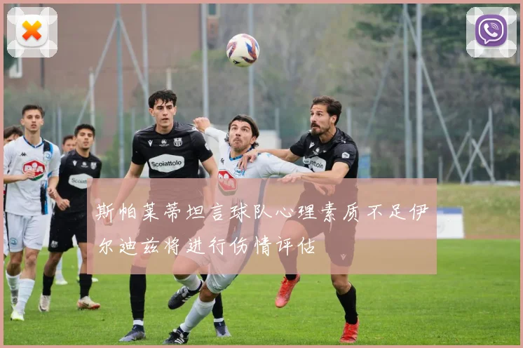斯帕莱蒂坦言球队心理素质不足伊尔迪兹将进行伤情评估