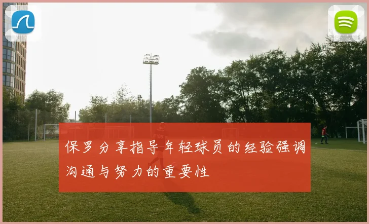 保罗分享指导年轻球员的经验强调沟通与努力的重要性