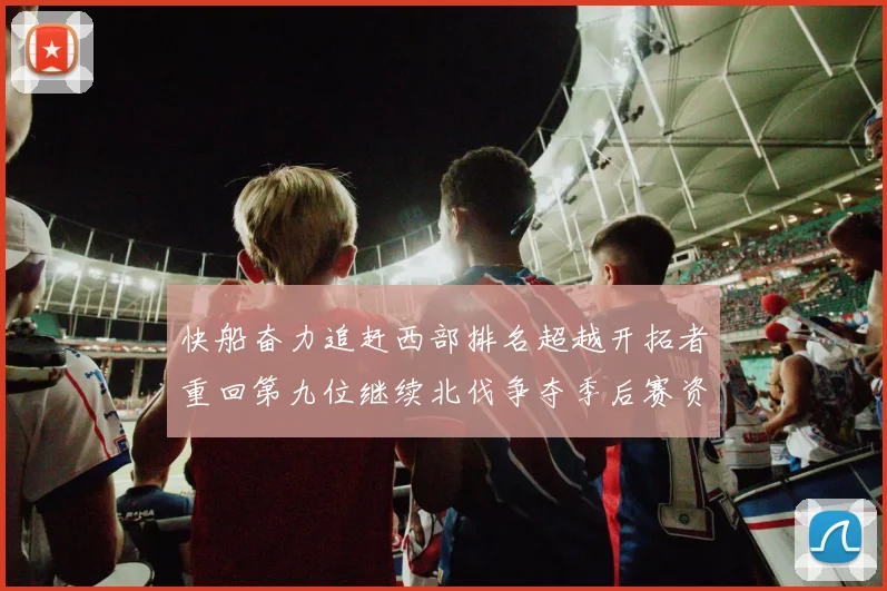 快船奋力追赶西部排名超越开拓者重回第九位继续北伐争夺季后赛资格